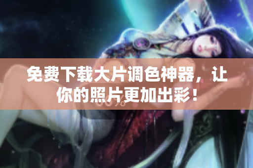 免费下载大片调色神器，让你的照片更加出彩！