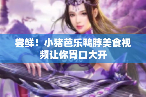 尝鲜！小猪芭乐鸭脖美食视频让你胃口大开
