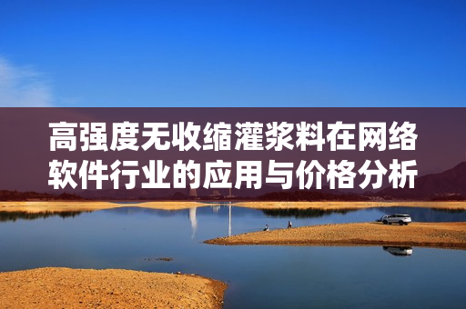 高强度无收缩灌浆料在网络软件行业的应用与价格分析