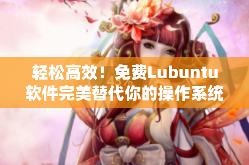 轻松高效！免费Lubuntu软件完美替代你的操作系统！