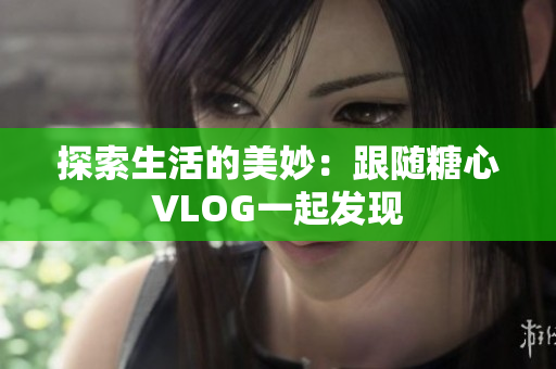 探索生活的美妙：跟随糖心VLOG一起发现