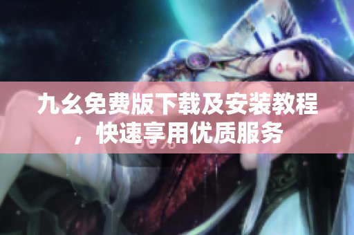 九幺免费版下载及安装教程，快速享用优质服务