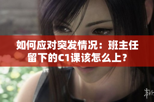如何应对突发情况：班主任留下的C1课该怎么上？