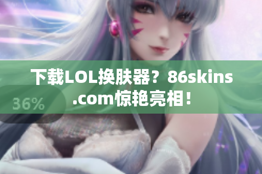 下载LOL换肤器？86skins.com惊艳亮相！