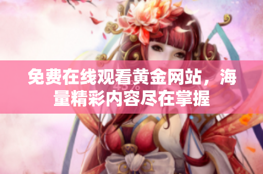 免费在线观看黄金网站，海量精彩内容尽在掌握