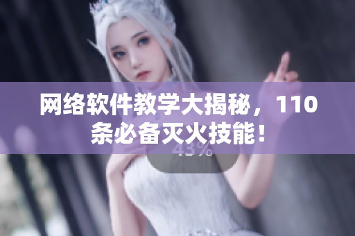 网络软件教学大揭秘，110条必备灭火技能！
