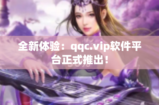 全新体验：qqc.vip软件平台正式推出！