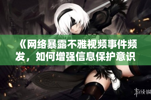 《网络暴露不雅视频事件频发，如何增强信息保护意识？》