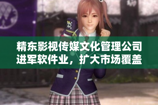 精东影视传媒文化管理公司进军软件业，扩大市场覆盖面！