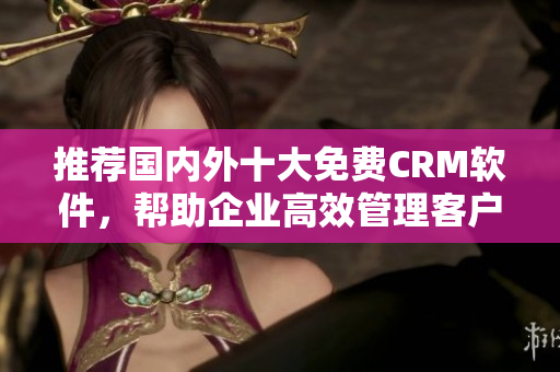 推荐国内外十大免费CRM软件，帮助企业高效管理客户关系
