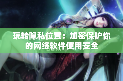 玩转隐私位置：加密保护你的网络软件使用安全