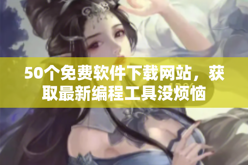 50个免费软件下载网站，获取最新编程工具没烦恼