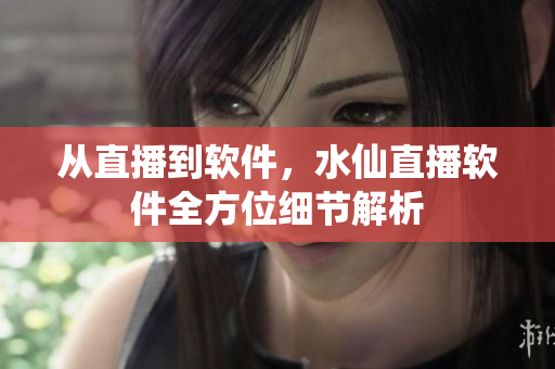 从直播到软件，水仙直播软件全方位细节解析