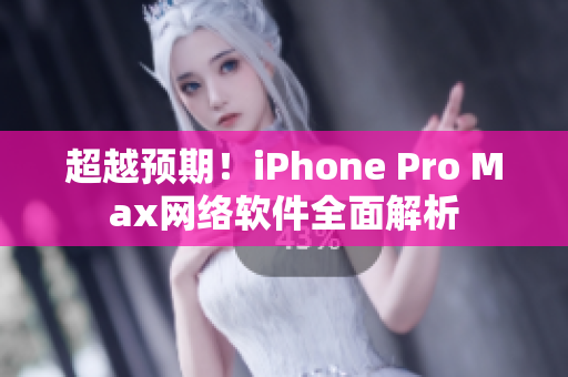 超越预期！iPhone Pro Max网络软件全面解析
