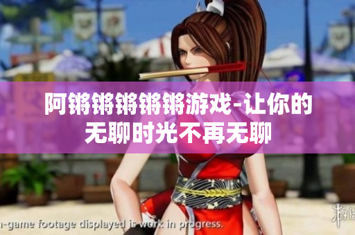 阿锵锵锵锵锵游戏-让你的无聊时光不再无聊