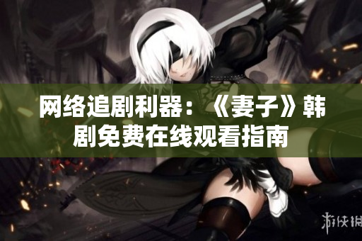 网络追剧利器：《妻子》韩剧免费在线观看指南