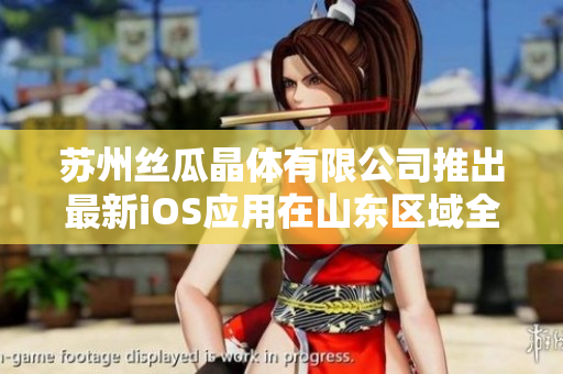 苏州丝瓜晶体有限公司推出最新iOS应用在山东区域全面上线