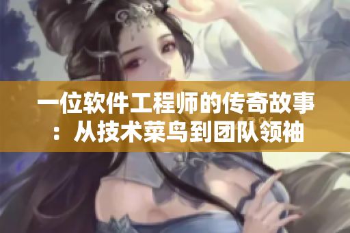 一位软件工程师的传奇故事：从技术菜鸟到团队领袖