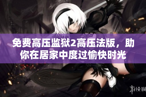 免费高压监狱2高压法版，助你在居家中度过愉快时光