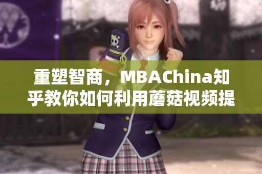 重塑智商，MBAChina知乎教你如何利用蘑菇视频提高自己