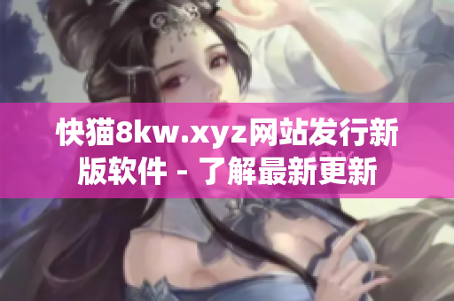 快猫8kw.xyz网站发行新版软件 - 了解最新更新