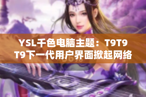 YSL千色电脑主题：T9T9T9下一代用户界面掀起网络软件革新