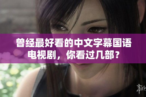 曾经最好看的中文字幕国语电视剧，你看过几部？