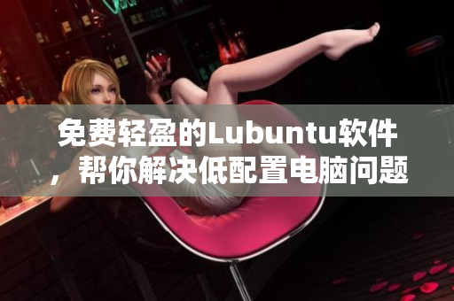 免费轻盈的Lubuntu软件，帮你解决低配置电脑问题！