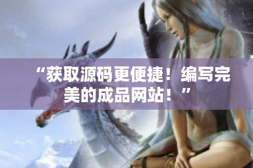 “获取源码更便捷！编写完美的成品网站！”