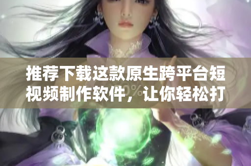 推荐下载这款原生跨平台短视频制作软件，让你轻松打造个性化视频！