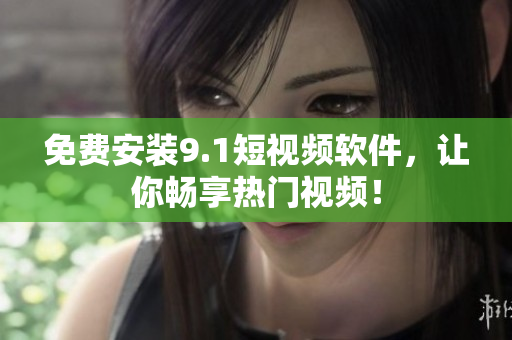 免费安装9.1短视频软件，让你畅享热门视频！