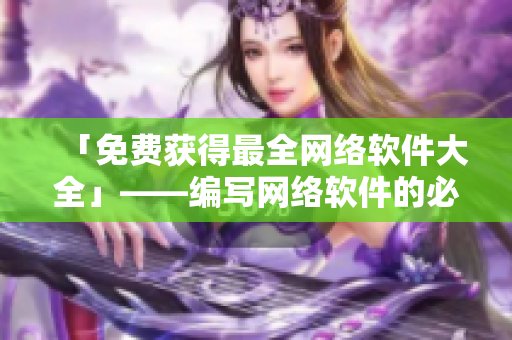 「免费获得最全网络软件大全」——编写网络软件的必备资源