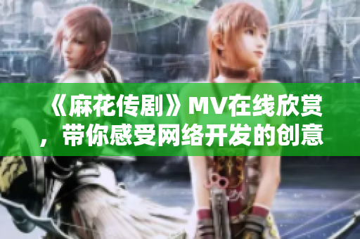 《麻花传剧》MV在线欣赏，带你感受网络开发的创意力！