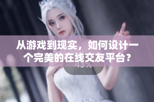 从游戏到现实，如何设计一个完美的在线交友平台？