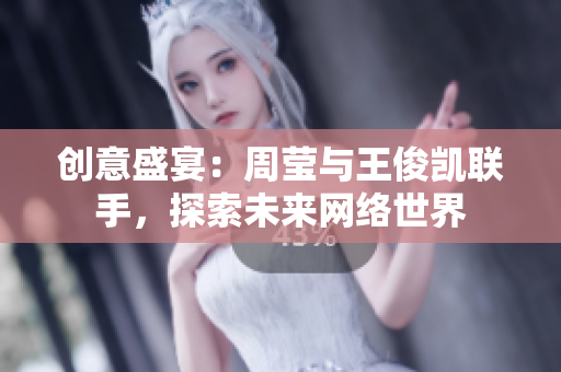 创意盛宴：周莹与王俊凯联手，探索未来网络世界