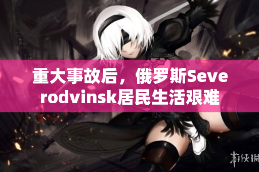 重大事故后，俄罗斯Severodvinsk居民生活艰难
