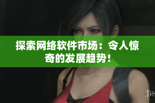 探索网络软件市场：令人惊奇的发展趋势！