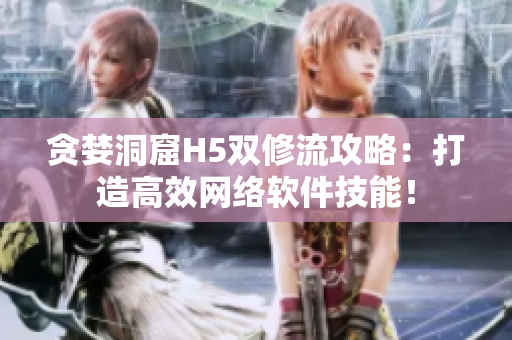 贪婪洞窟H5双修流攻略：打造高效网络软件技能！