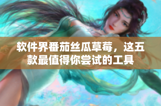 软件界番茄丝瓜草莓，这五款最值得你尝试的工具