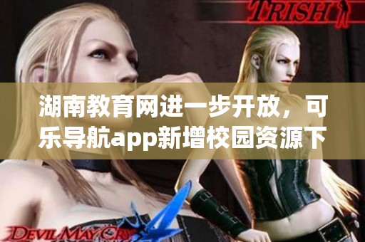 湖南教育网进一步开放，可乐导航app新增校园资源下载功能