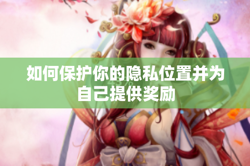 如何保护你的隐私位置并为自己提供奖励