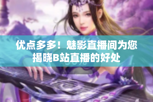优点多多！魅影直播间为您揭晓B站直播的好处