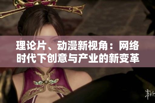 理论片、动漫新视角：网络时代下创意与产业的新变革