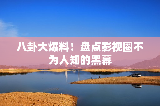 八卦大爆料！盘点影视圈不为人知的黑幕