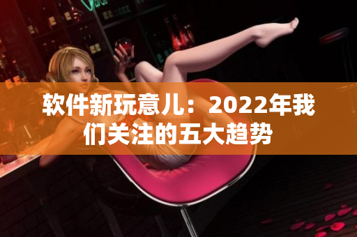 软件新玩意儿：2022年我们关注的五大趋势