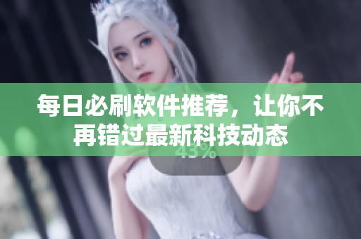 每日必刷软件推荐，让你不再错过最新科技动态