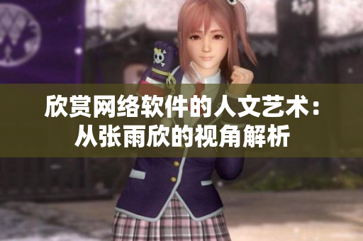 欣赏网络软件的人文艺术：从张雨欣的视角解析