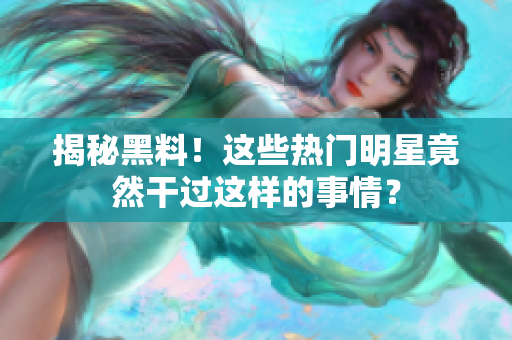 揭秘黑料！这些热门明星竟然干过这样的事情？