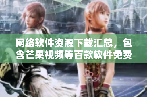 网络软件资源下载汇总，包含芒果视频等百款软件免费下载