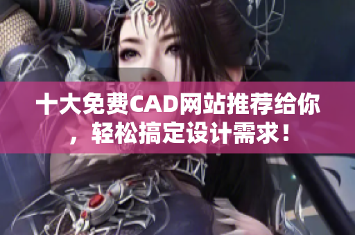十大免费CAD网站推荐给你，轻松搞定设计需求！